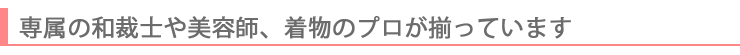 専属の和裁士や美容師、着物のプロがそろっています